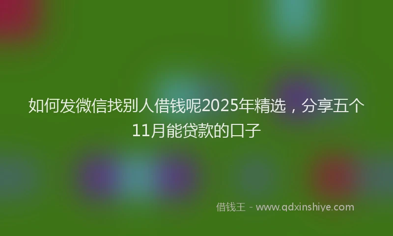 如何发微信找别人借钱呢2025年精选，分享五个11月能贷款的口子