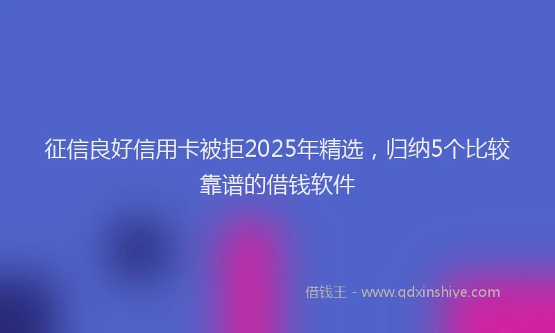 征信良好信用卡被拒2025年精选，归纳5个比较靠谱的借钱软件