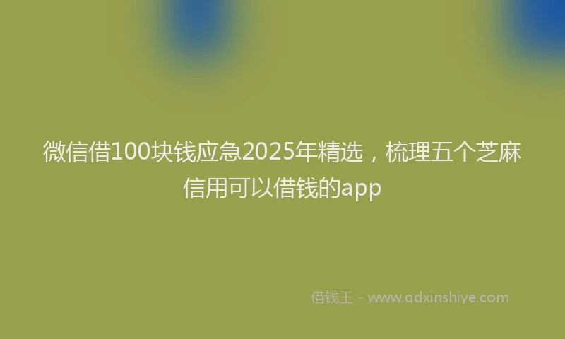 微信借100块钱应急2025年精选，梳理五个芝麻信用可以借钱的app