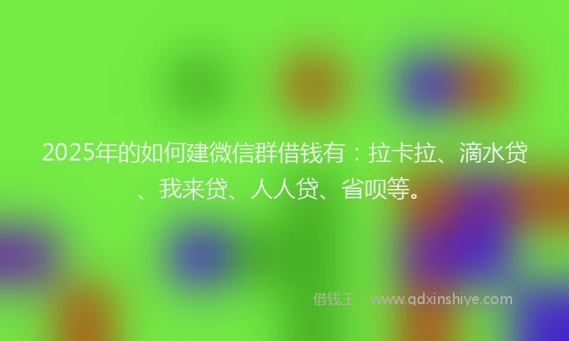 2025年的如何建微信群借钱有：拉卡拉、滴水贷、我来贷、人人贷、省呗等。