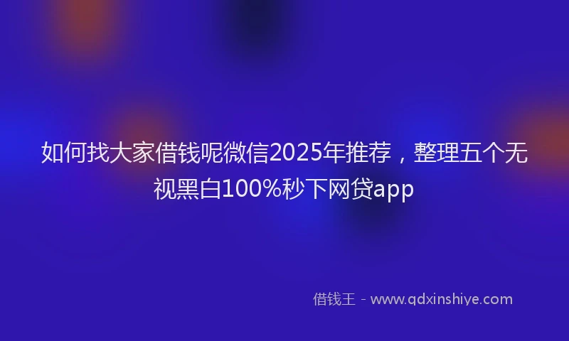 如何找大家借钱呢微信2025年推荐，整理五个无视黑白100%秒下网贷app