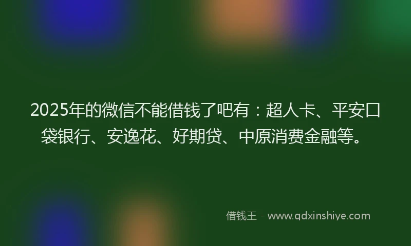 2025年的微信不能借钱了吧有：超人卡、平安口袋银行、安逸花、好期贷、中原消费金融等。