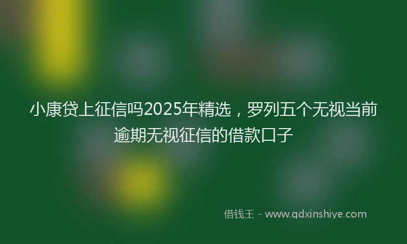 小康贷上征信吗2025年精选，罗列五个无视当前逾期无视征信的借款口子