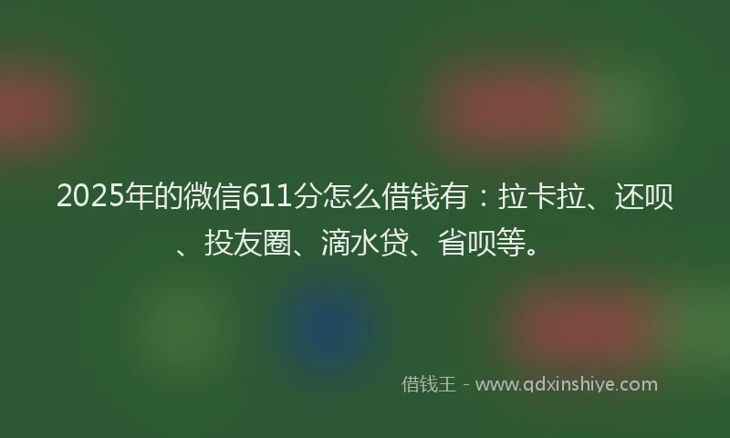 2025年的微信611分怎么借钱有：拉卡拉、还呗、投友圈、滴水贷、省呗等。