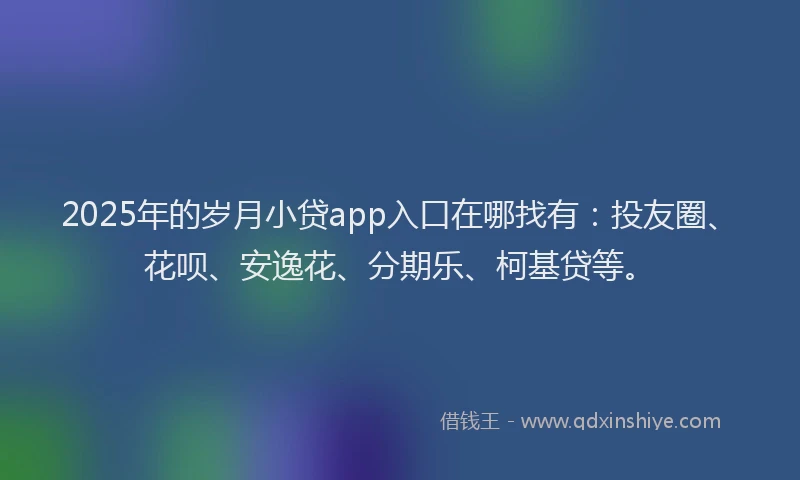 2025年的岁月小贷app入口在哪找有：投友圈、花呗、安逸花、分期乐、柯基贷等。