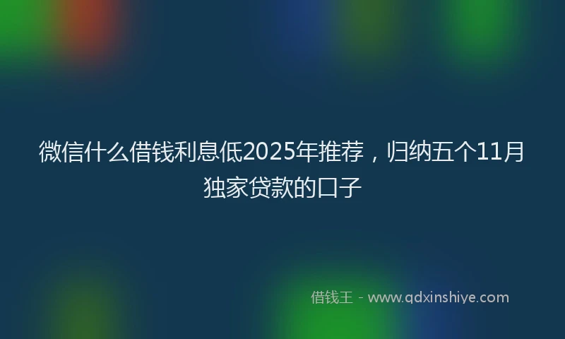 微信什么借钱利息低2025年推荐，归纳五个11月独家贷款的口子