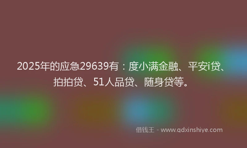 2025年的应急29639有：度小满金融、平安i贷、拍拍贷、51人品贷、随身贷等。