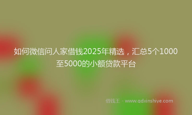 如何微信问人家借钱2025年精选，汇总5个1000至5000的小额贷款平台