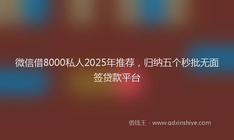 微信借8000私人2025年推荐，归纳五个秒批无面签贷款平台