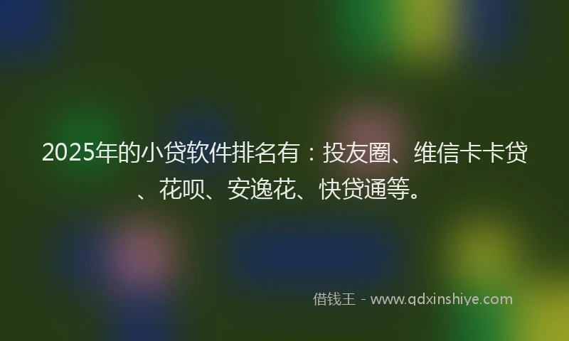 2025年的小贷软件排名有：投友圈、维信卡卡贷、花呗、安逸花、快贷通等。