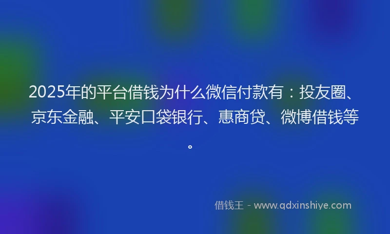 2025年的平台借钱为什么微信付款有：投友圈、京东金融、平安口袋银行、惠商贷、微博借钱等。
