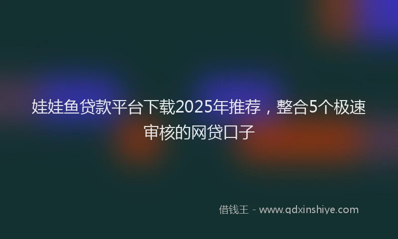 娃娃鱼贷款平台下载2025年推荐，整合5个极速审核的网贷口子