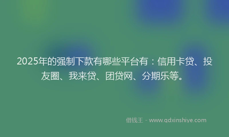 2025年的强制下款有哪些平台有：信用卡贷、投友圈、我来贷、团贷网、分期乐等。