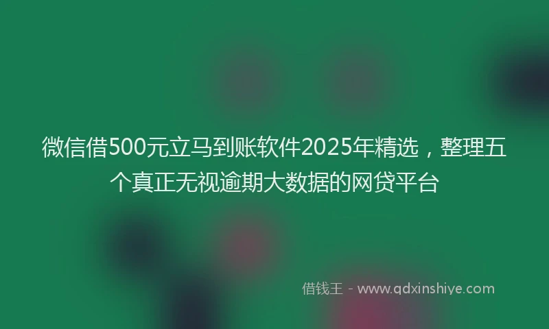 微信借500元立马到账软件2025年精选，整理五个真正无视逾期大数据的网贷平台