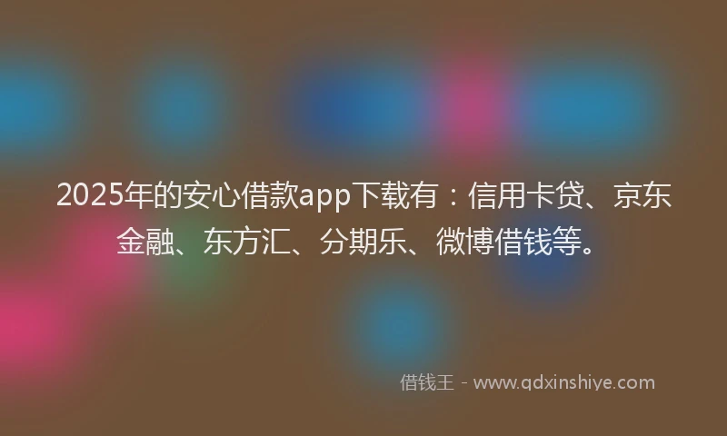 2025年的安心借款app下载有：信用卡贷、京东金融、东方汇、分期乐、微博借钱等。