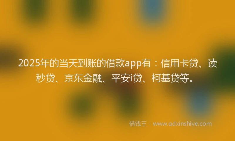 2025年的当天到账的借款app有：信用卡贷、读秒贷、京东金融、平安i贷、柯基贷等。
