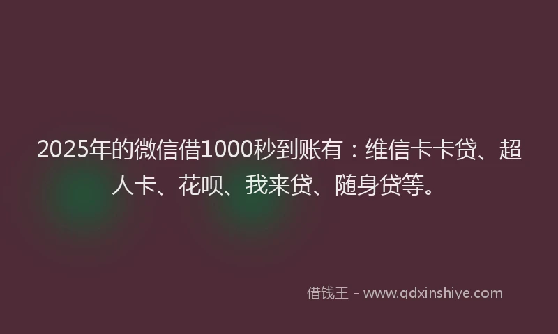 2025年的微信借1000秒到账有：维信卡卡贷、超人卡、花呗、我来贷、随身贷等。