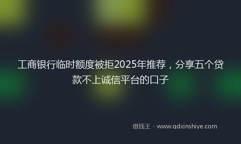 工商银行临时额度被拒2025年推荐，分享五个贷款不上诚信平台的口子