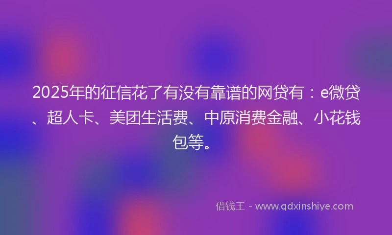 2025年的征信花了有没有靠谱的网贷有：e微贷、超人卡、美团生活费、中原消费金融、小花钱包等。