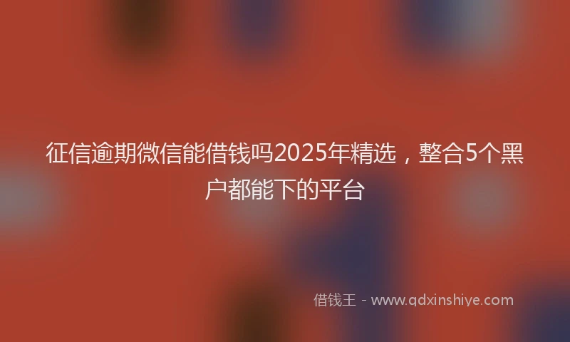 征信逾期微信能借钱吗2025年精选，整合5个黑户都能下的平台