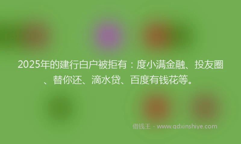 2025年的建行白户被拒有：度小满金融、投友圈、替你还、滴水贷、百度有钱花等。