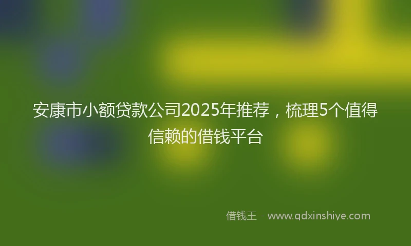 安康市小额贷款公司2025年推荐，梳理5个值得信赖的借钱平台