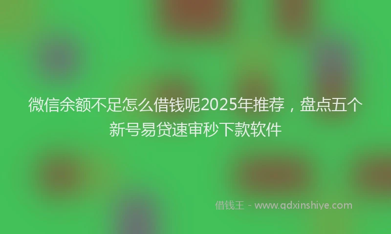 微信余额不足怎么借钱呢2025年推荐，盘点五个新号易贷速审秒下款软件