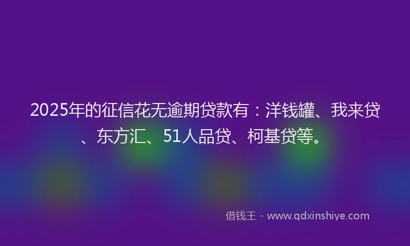 2025年的征信花无逾期贷款有：洋钱罐、我来贷、东方汇、51人品贷、柯基贷等。