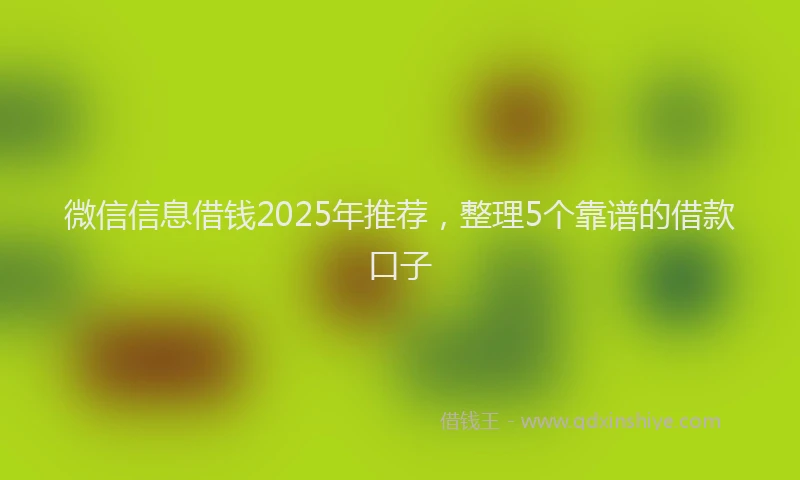 微信信息借钱2025年推荐，整理5个靠谱的借款口子