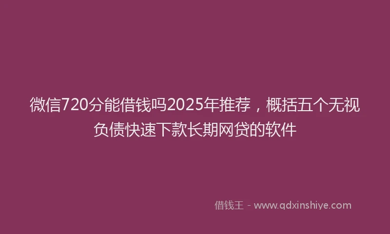微信720分能借钱吗2025年推荐，概括五个无视负债快速下款长期网贷的软件