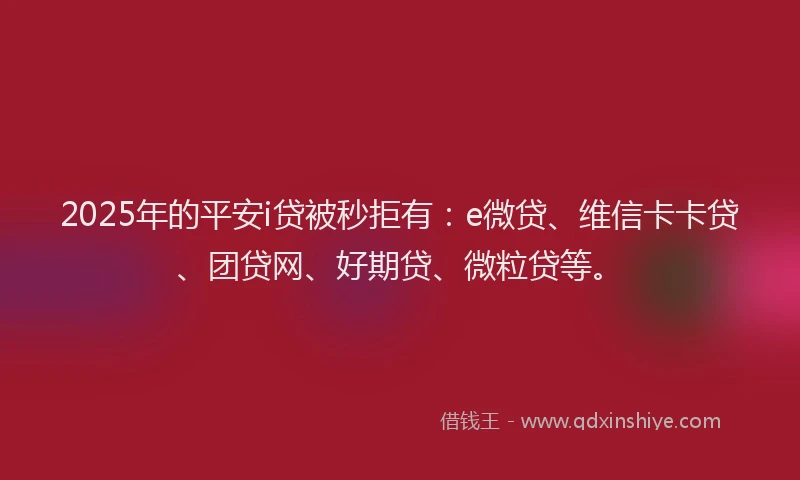 2025年的平安i贷被秒拒有：e微贷、维信卡卡贷、团贷网、好期贷、微粒贷等。