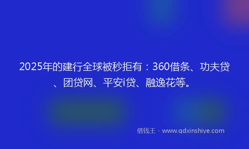 2025年的建行全球被秒拒有：360借条、功夫贷、团贷网、平安i贷、融逸花等。