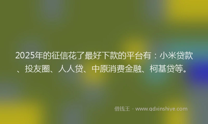 2025年的征信花了最好下款的平台有：小米贷款、投友圈、人人贷、中原消费金融、柯基贷等。