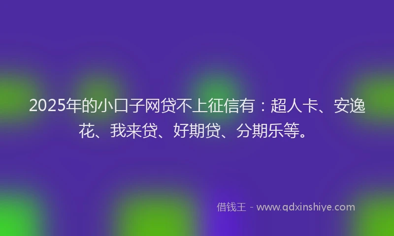 2025年的小口子网贷不上征信有：超人卡、安逸花、我来贷、好期贷、分期乐等。