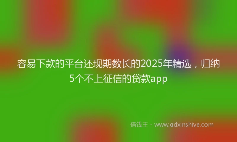 容易下款的平台还现期数长的2025年精选，归纳5个不上征信的贷款app