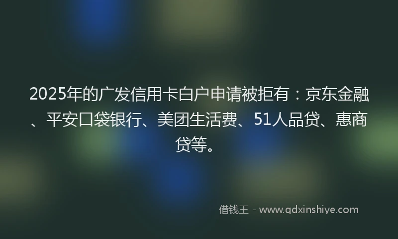 2025年的广发信用卡白户申请被拒有：京东金融、平安口袋银行、美团生活费、51人品贷、惠商贷等。