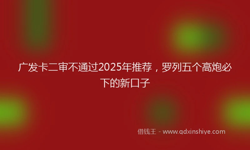 广发卡二审不通过2025年推荐，罗列五个高炮必下的新口子