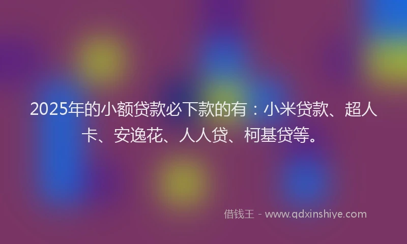 2025年的小额贷款必下款的有：小米贷款、超人卡、安逸花、人人贷、柯基贷等。