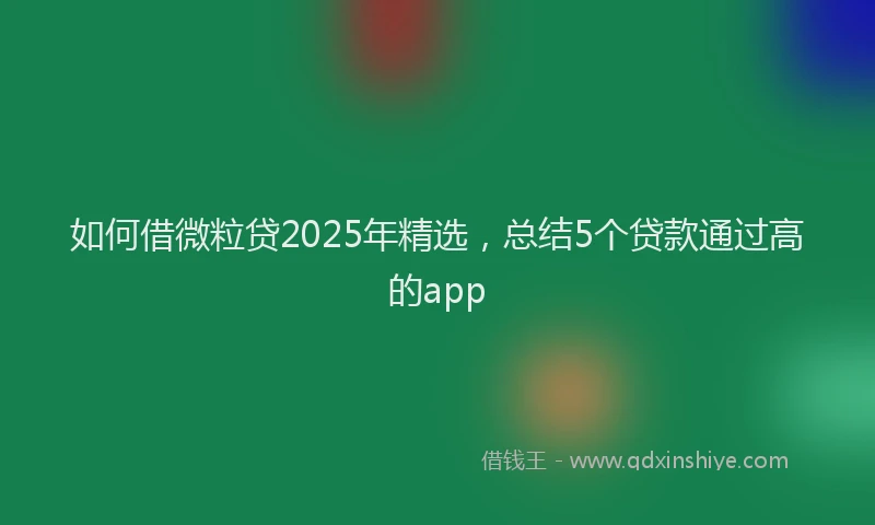 如何借微粒贷2025年精选，总结5个贷款通过高的app