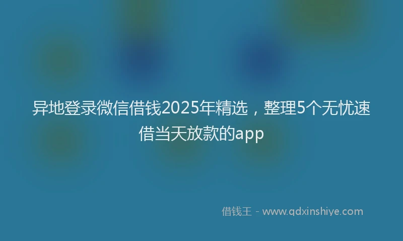 异地登录微信借钱2025年精选，整理5个无忧速借当天放款的app
