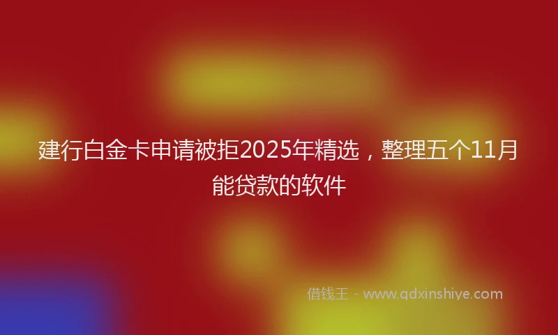 建行白金卡申请被拒2025年精选，整理五个11月能贷款的软件