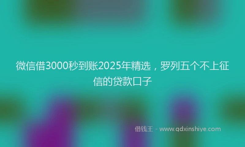 微信借3000秒到账2025年精选，罗列五个不上征信的贷款口子