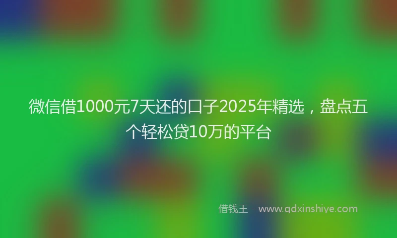 微信借1000元7天还的口子2025年精选，盘点五个轻松贷10万的平台