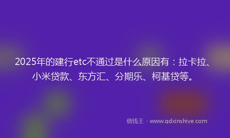 2025年的建行etc不通过是什么原因有：拉卡拉、小米贷款、东方汇、分期乐、柯基贷等。