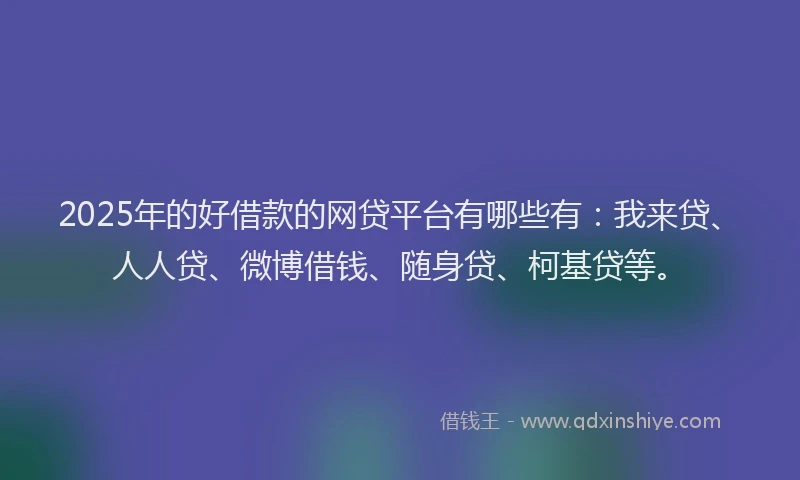 2025年的好借款的网贷平台有哪些有：我来贷、人人贷、微博借钱、随身贷、柯基贷等。