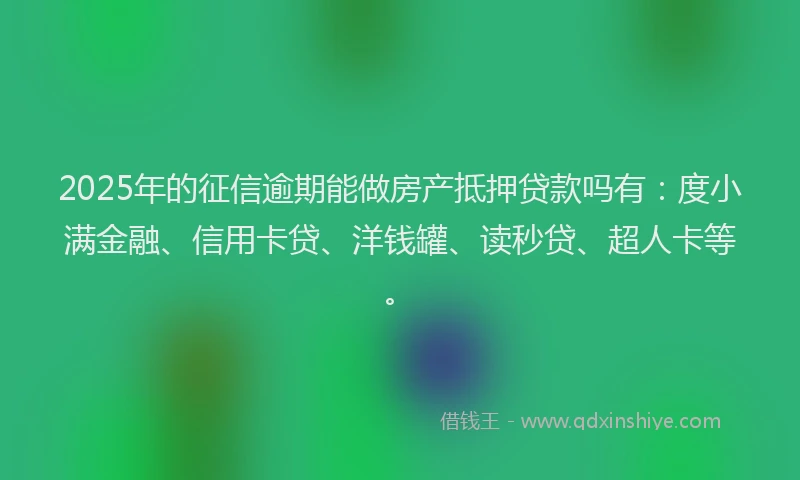 2025年的征信逾期能做房产抵押贷款吗有：度小满金融、信用卡贷、洋钱罐、读秒贷、超人卡等。
