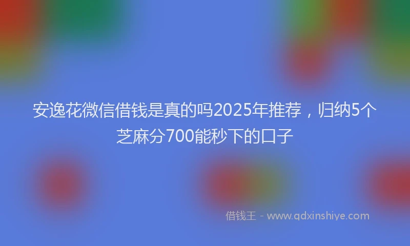 安逸花微信借钱是真的吗2025年推荐，归纳5个芝麻分700能秒下的口子
