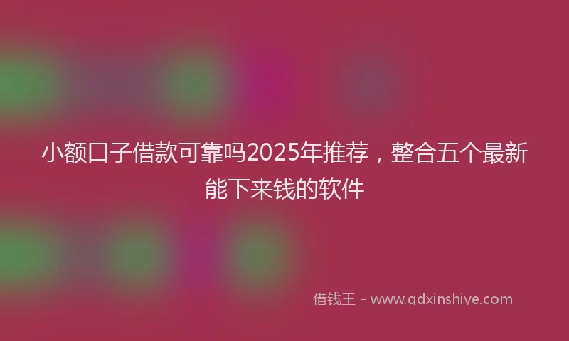 小额口子借款可靠吗2025年推荐，整合五个最新能下来钱的软件