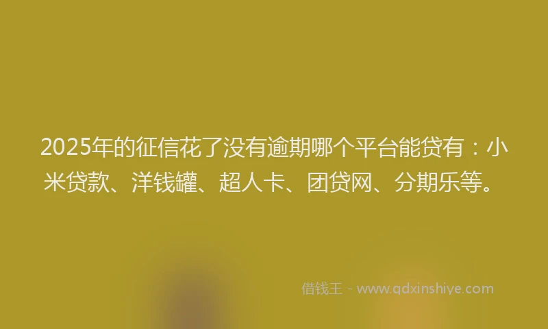 2025年的征信花了没有逾期哪个平台能贷有：小米贷款、洋钱罐、超人卡、团贷网、分期乐等。