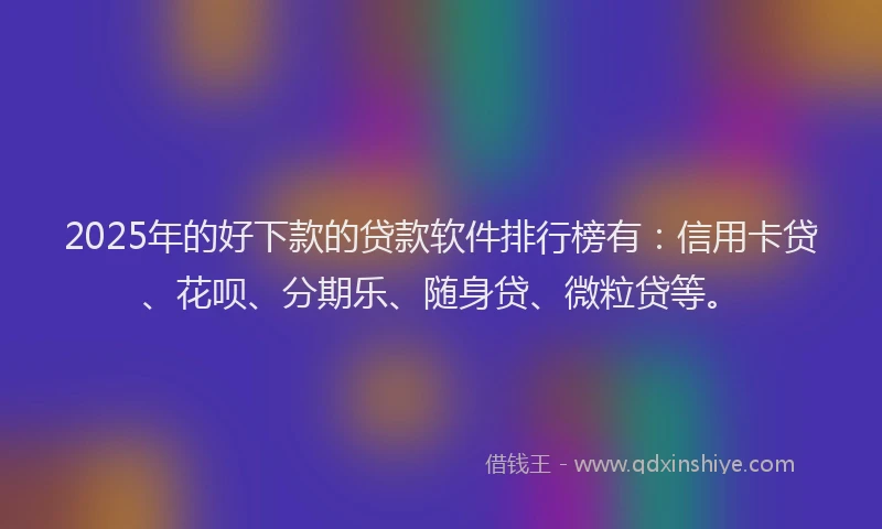 2025年的好下款的贷款软件排行榜有：信用卡贷、花呗、分期乐、随身贷、微粒贷等。